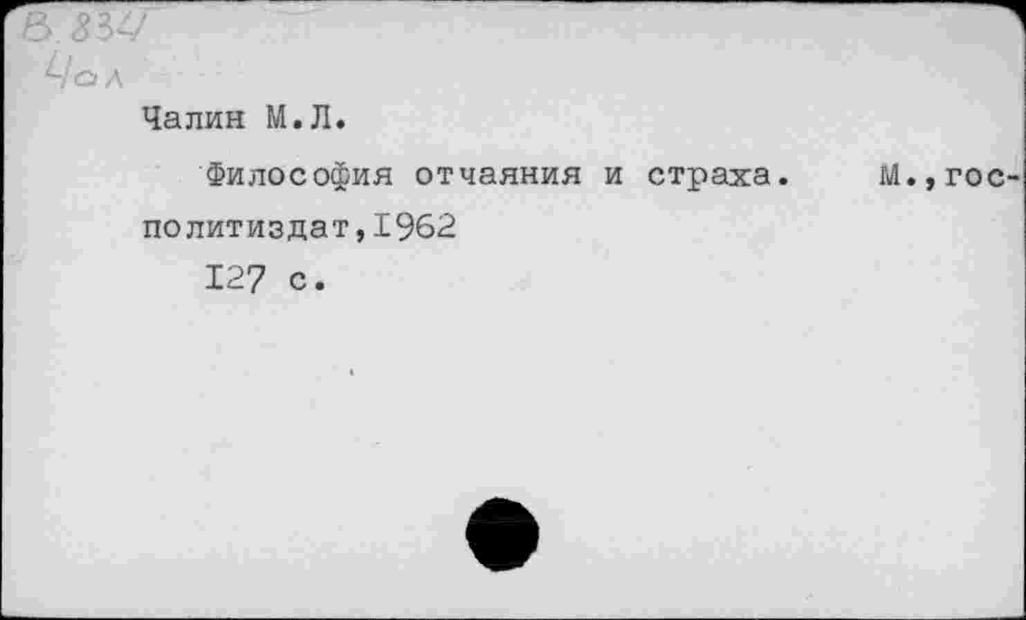 ﻿В <334/
Ца л
Чалин М.Л.
Философия отчаяния и страха. Политиздат,1962
127 с.